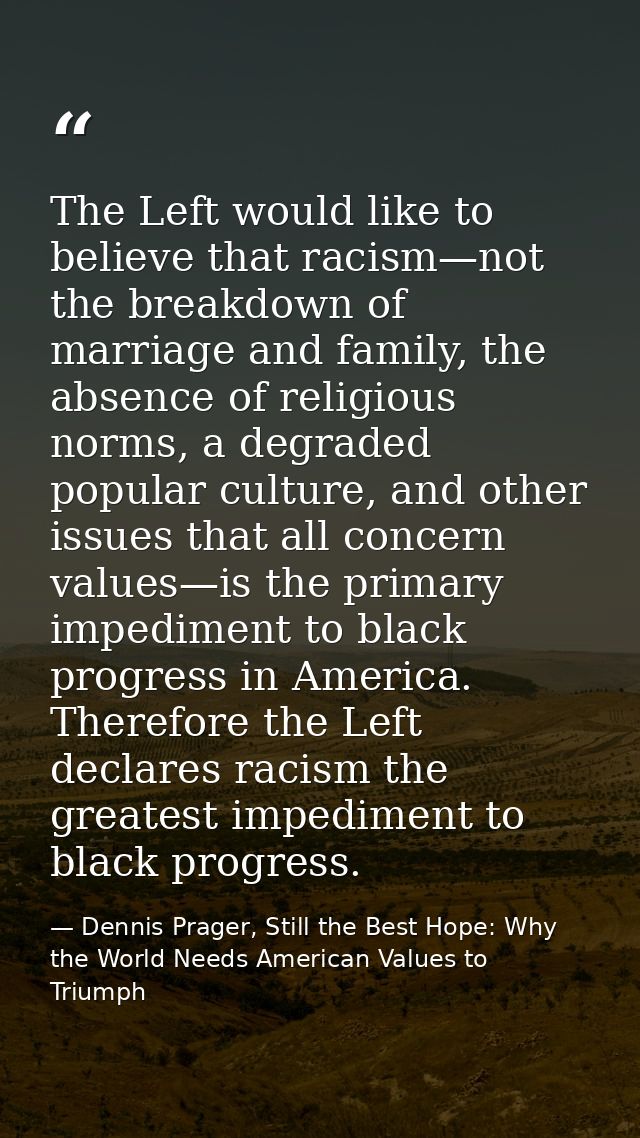 The Left would like to believe that racism—not the breakdown of marriage and family, the absence of religious norms, a d — Dennis Prager, Still the Best Hope: Why the World Needs American Values to Triumph