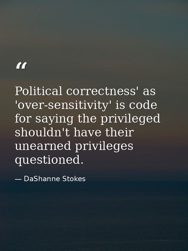Political correctness' as 'over-sensitivity' is code for saying the privileged shouldn't have their unearned privileges  — DaShanne Stokes