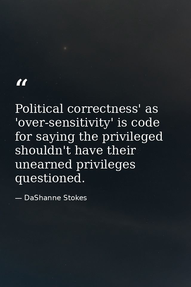 Political correctness' as 'over-sensitivity' is code for saying the privileged shouldn't have their unearned privileges  — DaShanne Stokes