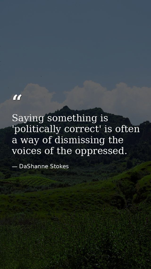 Saying something is 'politically correct' is often a way of dismissing the voices of the oppressed. — DaShanne Stokes