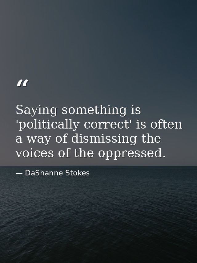 Saying something is 'politically correct' is often a way of dismissing the voices of the oppressed. — DaShanne Stokes