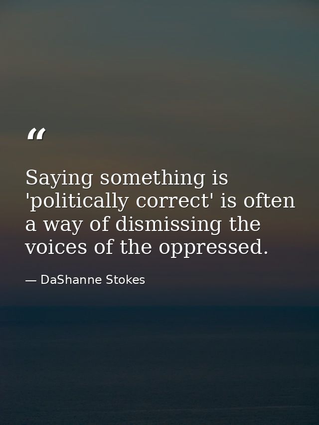 Saying something is 'politically correct' is often a way of dismissing the voices of the oppressed. — DaShanne Stokes