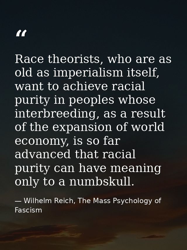 Race theorists, who are as old as imperialism itself, want to achieve racial purity in peoples whose interbreeding, as a — Wilhelm Reich, The Mass Psychology of Fascism