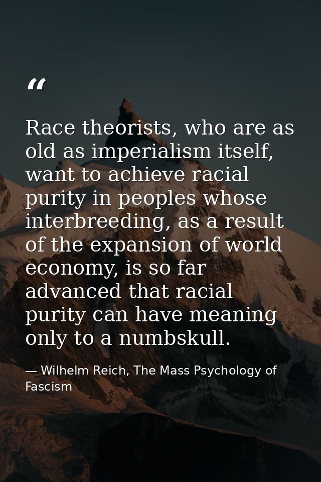 Race theorists, who are as old as imperialism itself, want to achieve racial purity in peoples whose interbreeding, as a — Wilhelm Reich, The Mass Psychology of Fascism