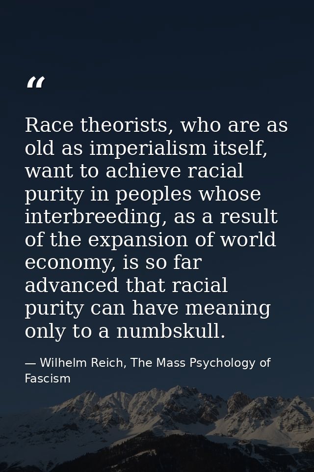 Race theorists, who are as old as imperialism itself, want to achieve racial purity in peoples whose interbreeding, as a — Wilhelm Reich, The Mass Psychology of Fascism