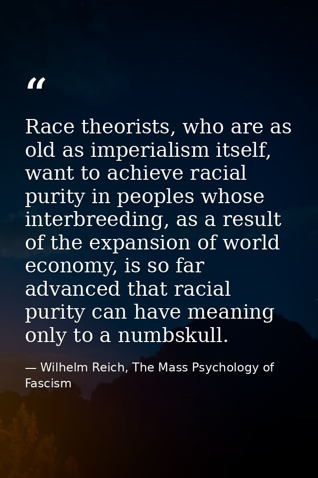 Race theorists, who are as old as imperialism itself, want to achieve racial purity in peoples whose interbreeding, as a — Wilhelm Reich, The Mass Psychology of Fascism