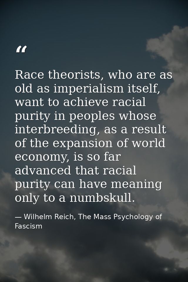 Race theorists, who are as old as imperialism itself, want to achieve racial purity in peoples whose interbreeding, as a — Wilhelm Reich, The Mass Psychology of Fascism