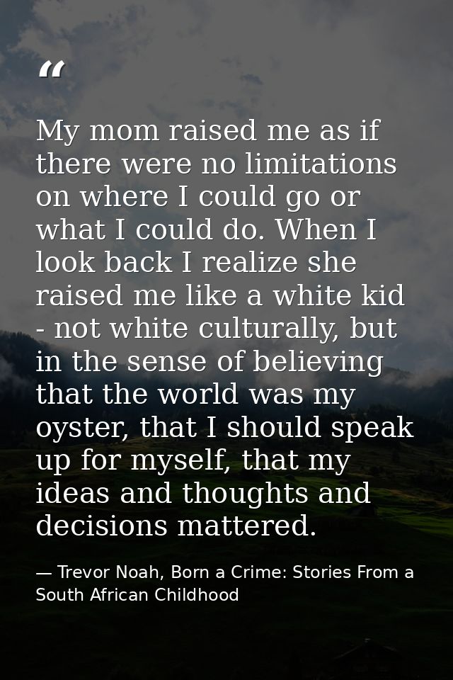 My mom raised me as if there were no limitations on where I could go or what I could do. When I look back I realize she  — Trevor Noah, Born a Crime: Stories From a South African Childhood