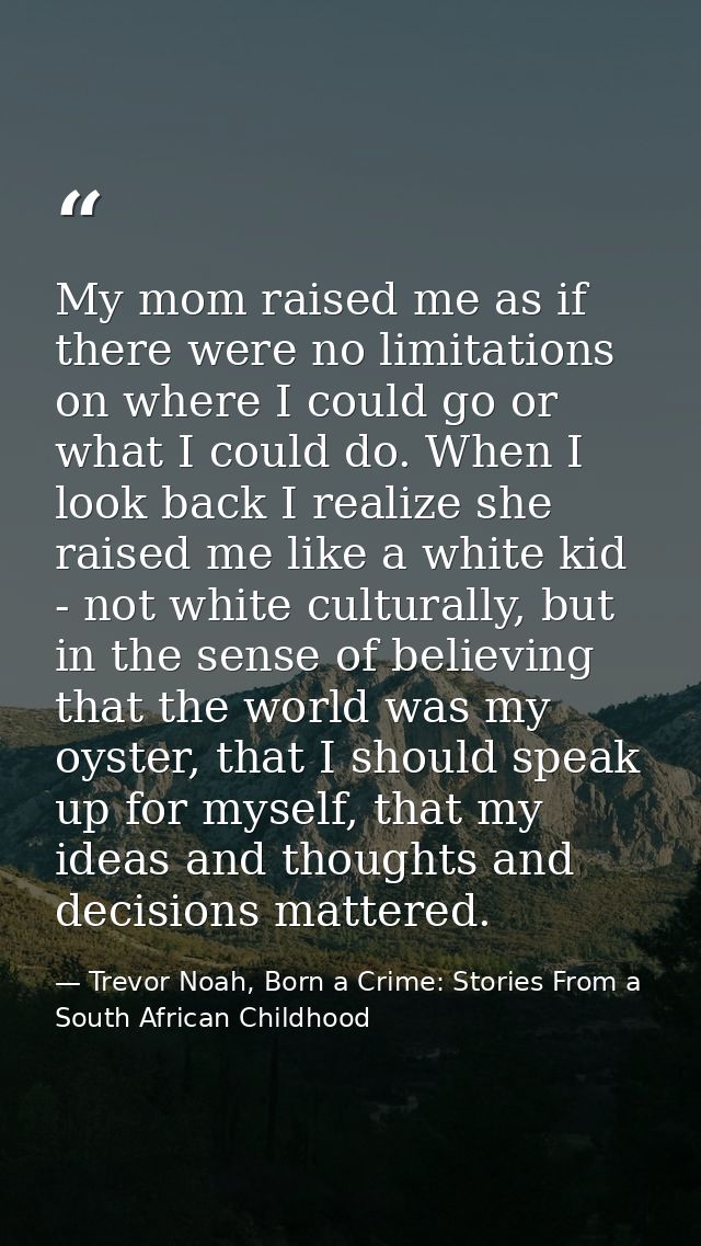 My mom raised me as if there were no limitations on where I could go or what I could do. When I look back I realize she  — Trevor Noah, Born a Crime: Stories From a South African Childhood