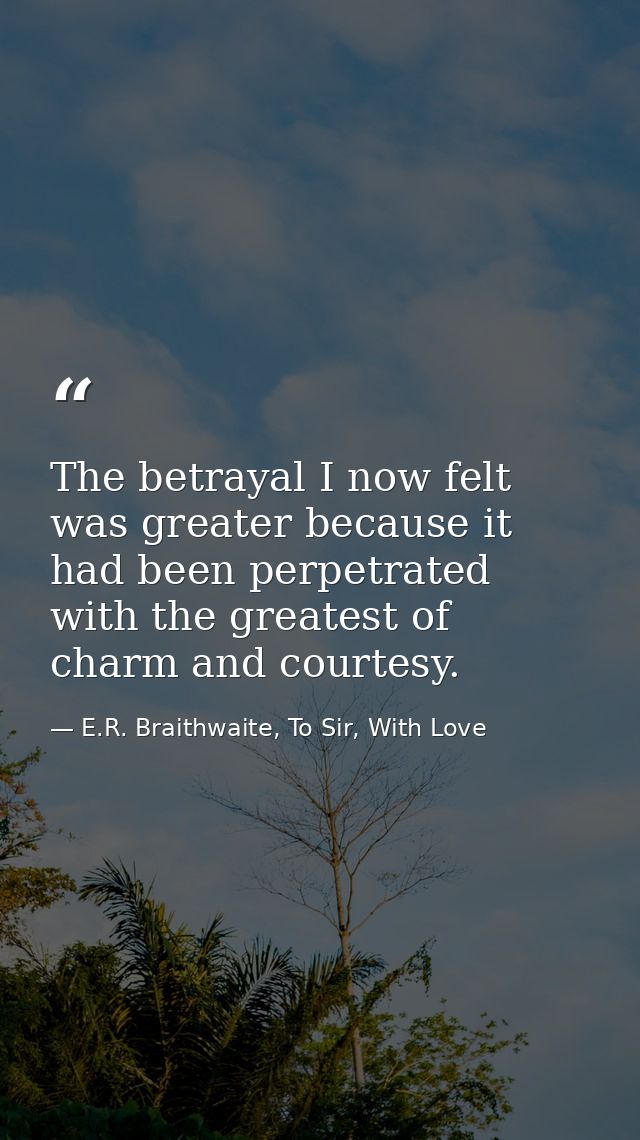 The betrayal I now felt was greater because it had been perpetrated with the greatest of charm and courtesy. — E.R. Braithwaite, To Sir, With Love