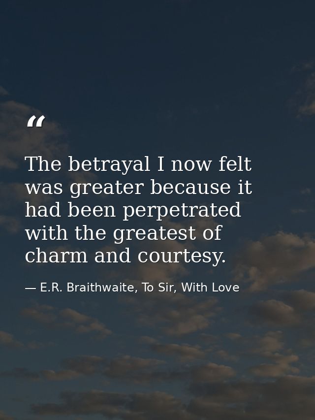 The betrayal I now felt was greater because it had been perpetrated with the greatest of charm and courtesy. — E.R. Braithwaite, To Sir, With Love