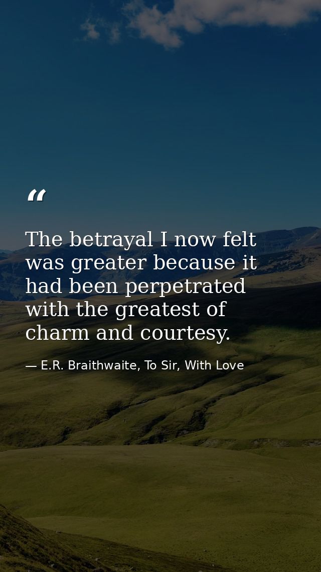 The betrayal I now felt was greater because it had been perpetrated with the greatest of charm and courtesy. — E.R. Braithwaite, To Sir, With Love