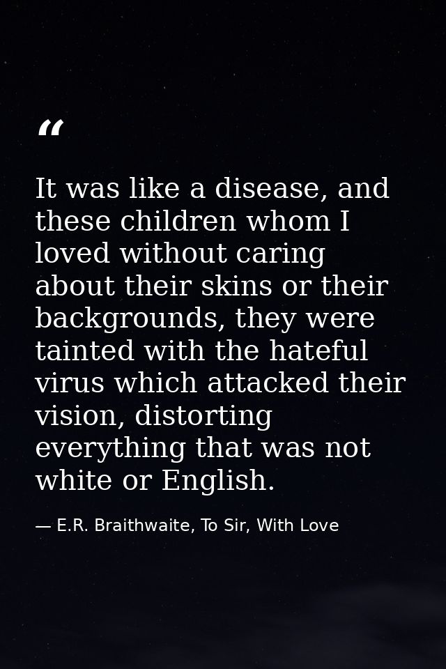 It was like a disease, and these children whom I loved without caring about their skins or their backgrounds, they were  — E.R. Braithwaite, To Sir, With Love
