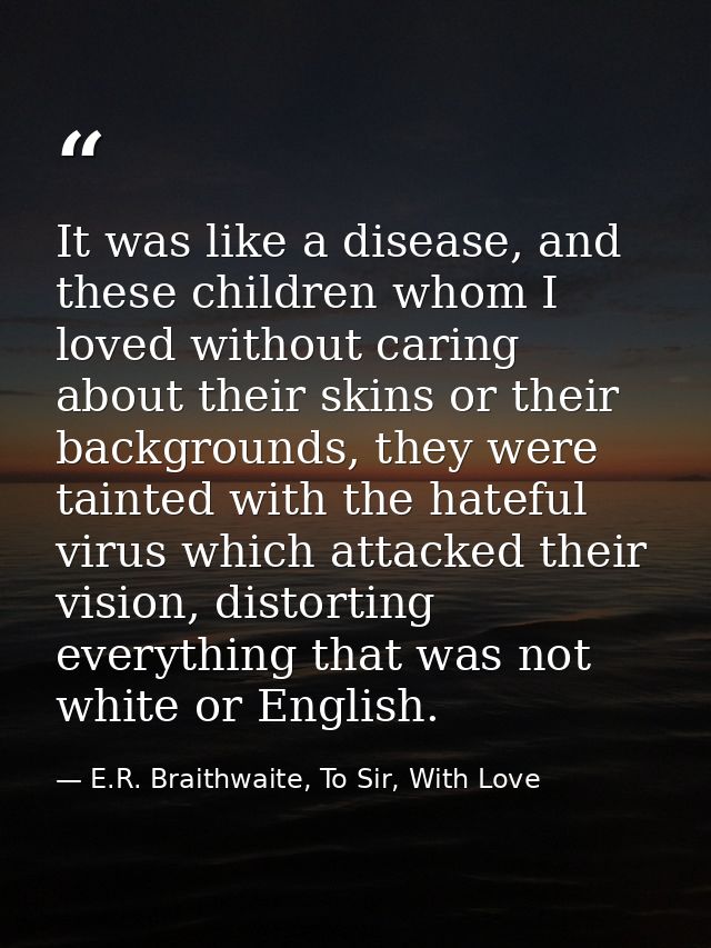 It was like a disease, and these children whom I loved without caring about their skins or their backgrounds, they were  — E.R. Braithwaite, To Sir, With Love