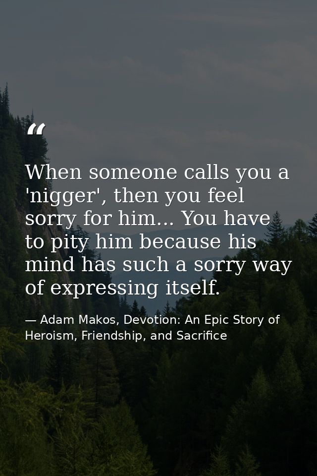 When someone calls you a 'nigger', then you feel sorry for him... You have to pity him because his mind has such a sorry — Adam Makos, Devotion: An Epic Story of Heroism, Friendship, and Sacrifice