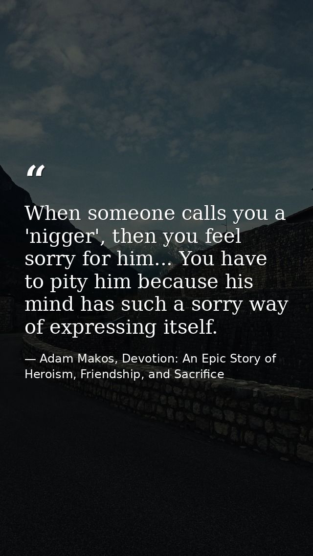 When someone calls you a 'nigger', then you feel sorry for him... You have to pity him because his mind has such a sorry — Adam Makos, Devotion: An Epic Story of Heroism, Friendship, and Sacrifice