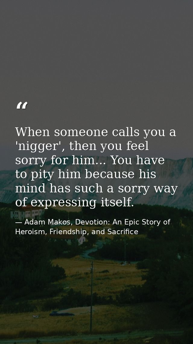 When someone calls you a 'nigger', then you feel sorry for him... You have to pity him because his mind has such a sorry — Adam Makos, Devotion: An Epic Story of Heroism, Friendship, and Sacrifice