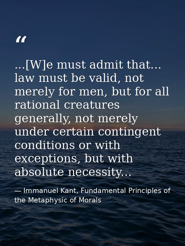 ...[W]e must admit that... law must be valid, not merely for men, but for all rational creatures generally, not merely u — Immanuel Kant, Fundamental Principles of the Metaphysic of Morals