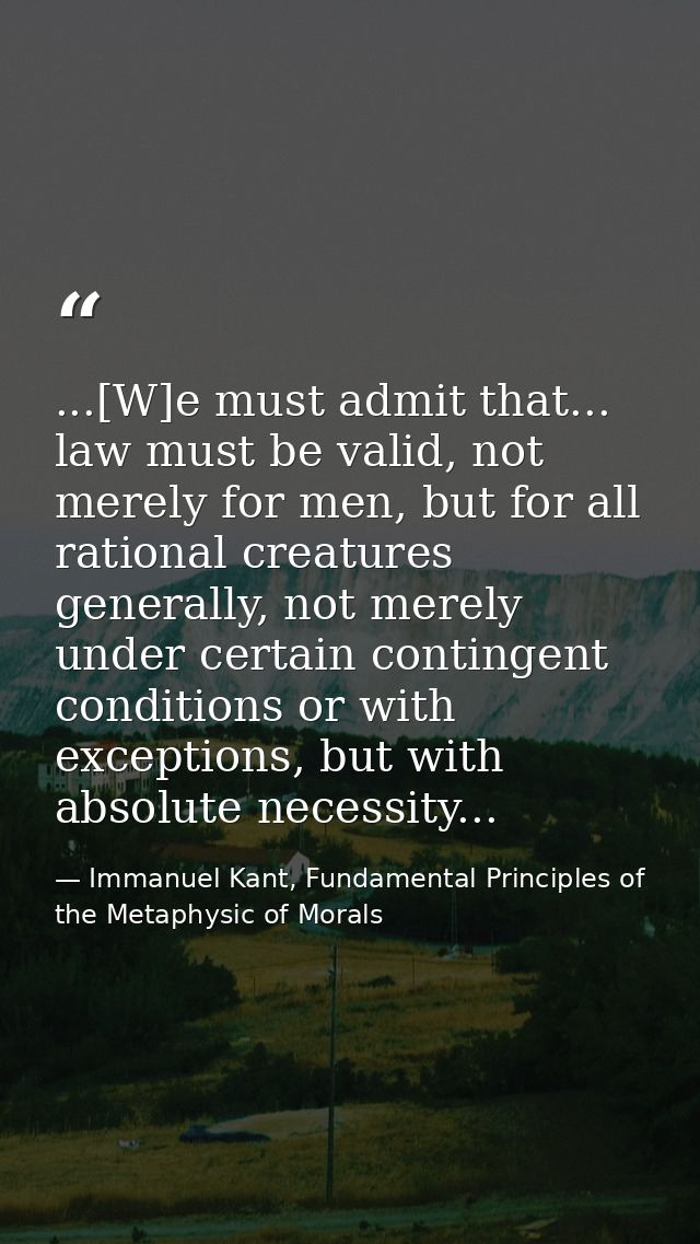 ...[W]e must admit that... law must be valid, not merely for men, but for all rational creatures generally, not merely u — Immanuel Kant, Fundamental Principles of the Metaphysic of Morals