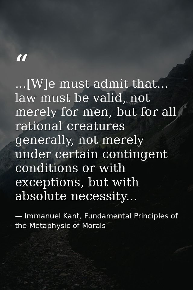 ...[W]e must admit that... law must be valid, not merely for men, but for all rational creatures generally, not merely u — Immanuel Kant, Fundamental Principles of the Metaphysic of Morals