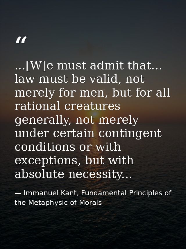 ...[W]e must admit that... law must be valid, not merely for men, but for all rational creatures generally, not merely u — Immanuel Kant, Fundamental Principles of the Metaphysic of Morals