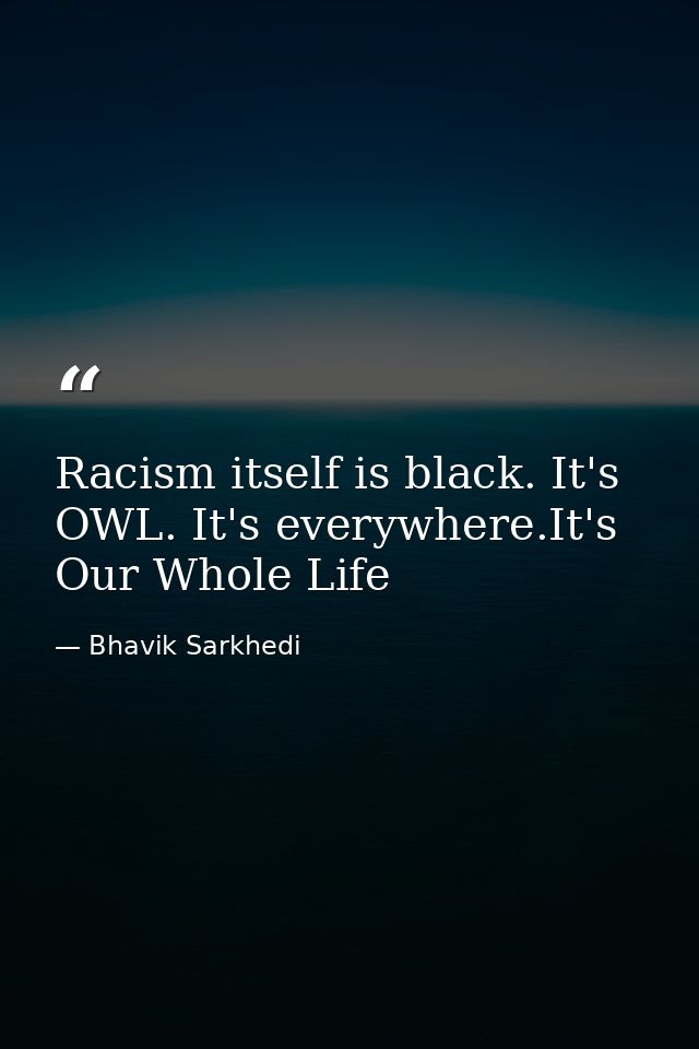 Racism itself is black. It's OWL. It's everywhere.It's Our Whole Life — Bhavik Sarkhedi