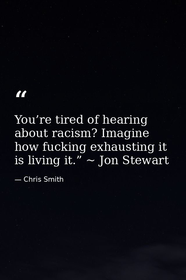 You’re tired of hearing about racism? Imagine how fucking exhausting it is living it.” ~ Jon Stewart — Chris Smith