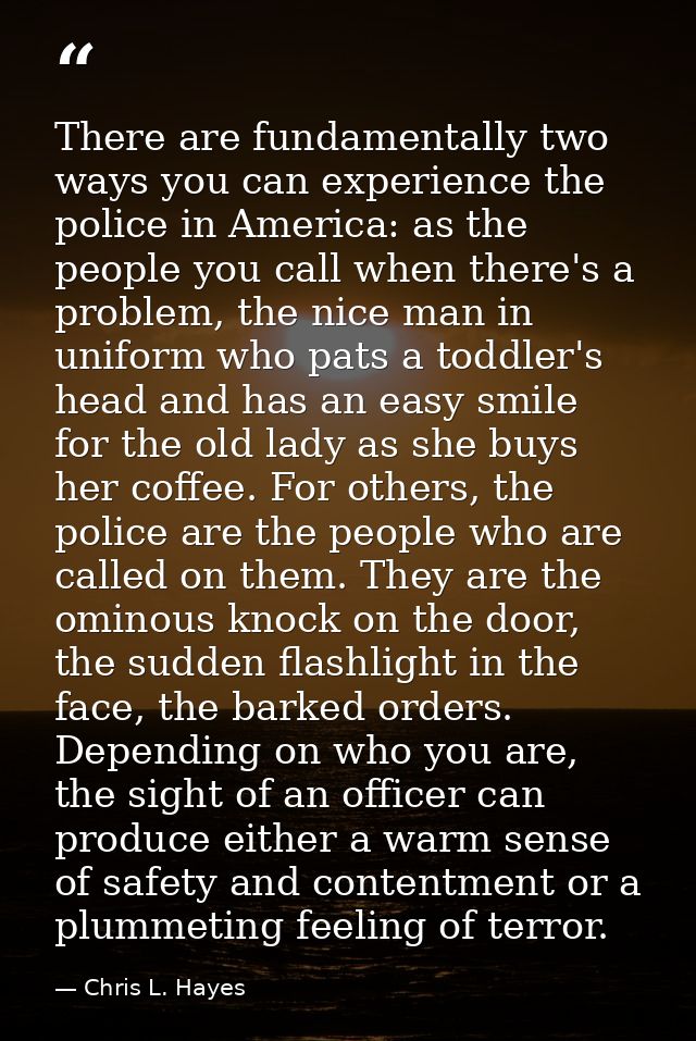 There are fundamentally two ways you can experience the police in America: as the people you call when there's a problem — Chris L. Hayes