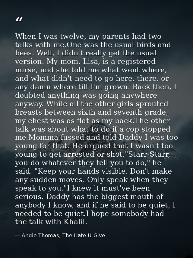 When I was twelve, my parents had two talks with me.One was the usual birds and bees. Well, I didn't really get the usua — Angie Thomas, The Hate U Give