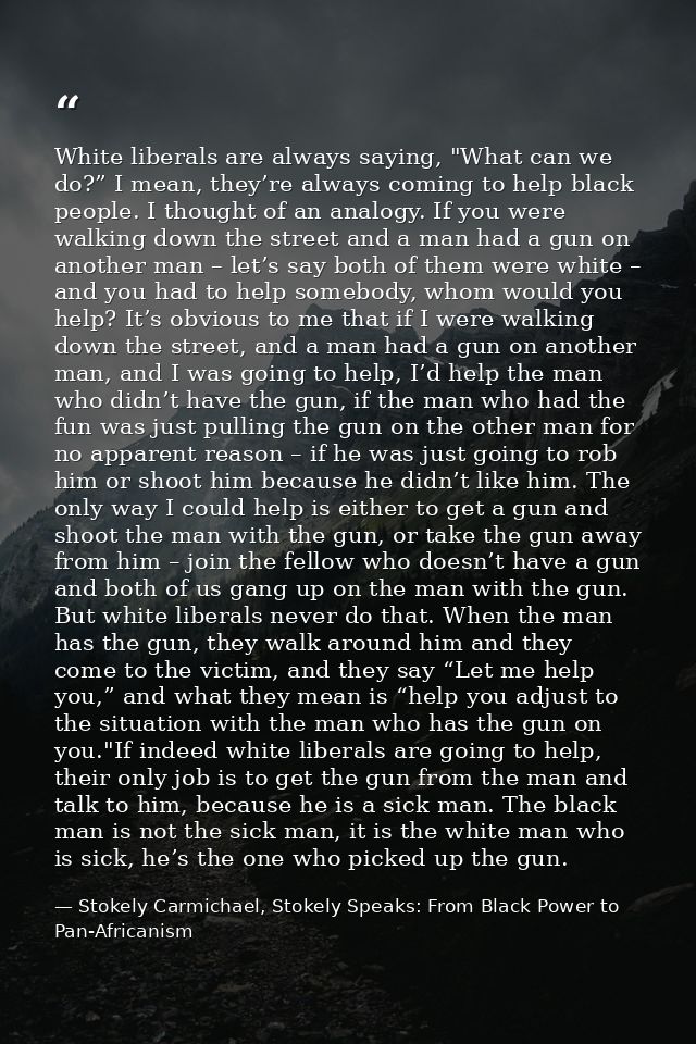 White liberals are always saying, "What can we do?” I mean, they’re always coming to help black people. I thought of an  — Stokely Carmichael, Stokely Speaks: From Black Power to Pan-Africanism