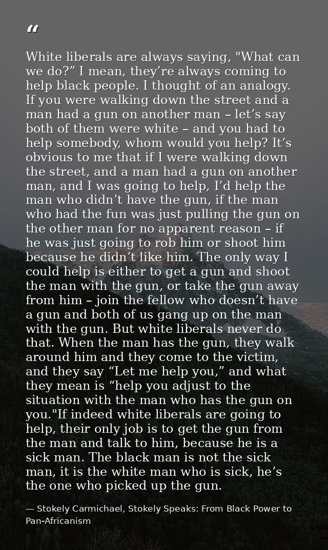 White liberals are always saying, "What can we do?” I mean, they’re always coming to help black people. I thought of an  — Stokely Carmichael, Stokely Speaks: From Black Power to Pan-Africanism