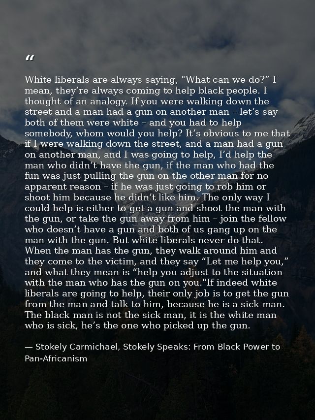 White liberals are always saying, "What can we do?” I mean, they’re always coming to help black people. I thought of an  — Stokely Carmichael, Stokely Speaks: From Black Power to Pan-Africanism