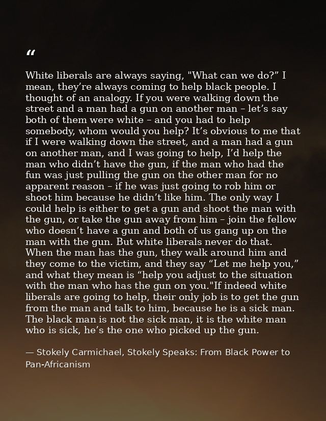 White liberals are always saying, "What can we do?” I mean, they’re always coming to help black people. I thought of an  — Stokely Carmichael, Stokely Speaks: From Black Power to Pan-Africanism