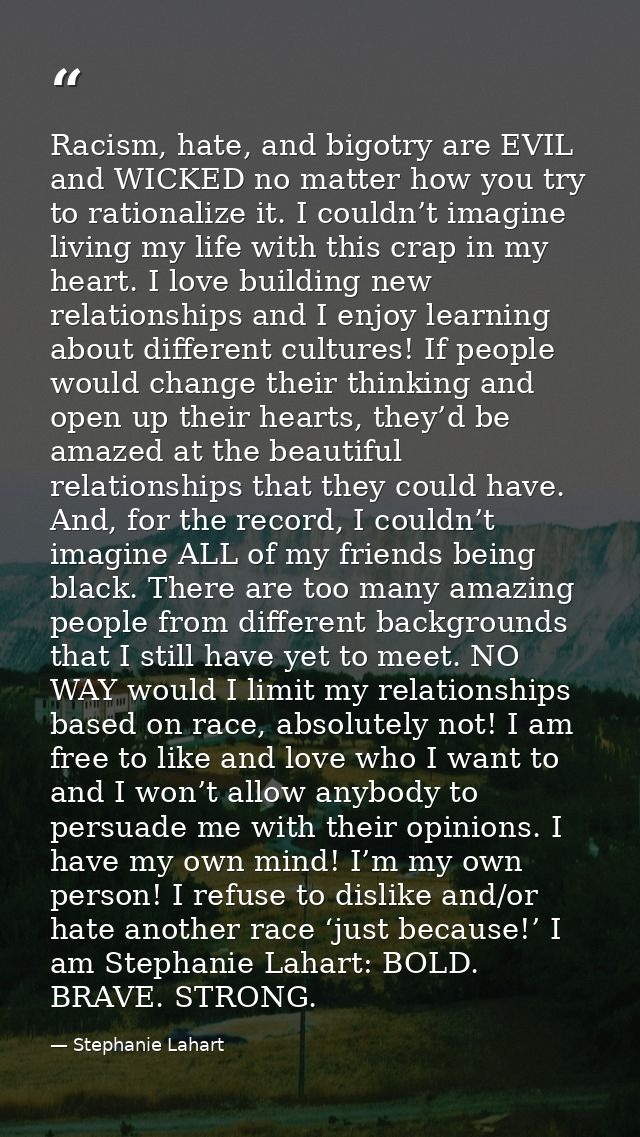 Racism, hate, and bigotry are EVIL and WICKED no matter how you try to rationalize it. I couldn’t imagine living my life — Stephanie Lahart