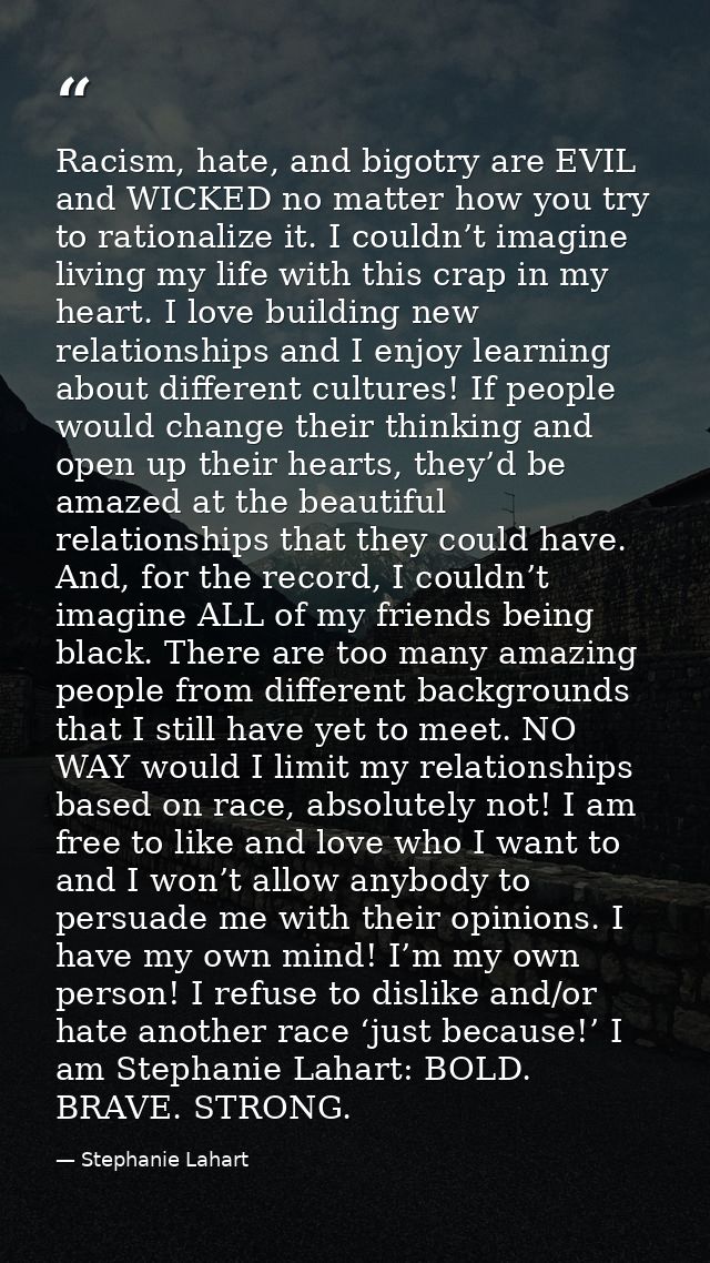 Racism, hate, and bigotry are EVIL and WICKED no matter how you try to rationalize it. I couldn’t imagine living my life — Stephanie Lahart