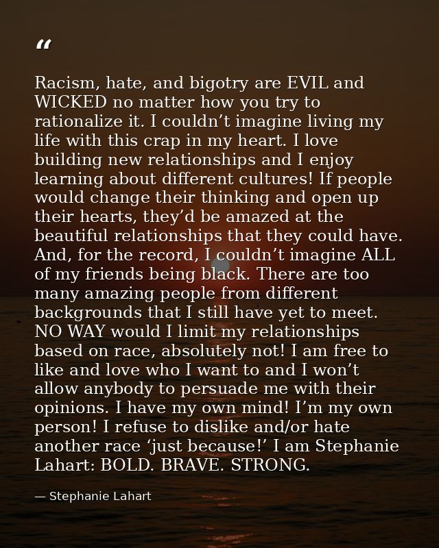 Racism, hate, and bigotry are EVIL and WICKED no matter how you try to rationalize it. I couldn’t imagine living my life — Stephanie Lahart