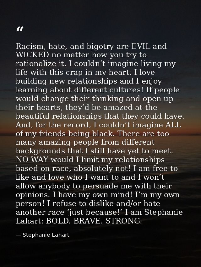 Racism, hate, and bigotry are EVIL and WICKED no matter how you try to rationalize it. I couldn’t imagine living my life — Stephanie Lahart