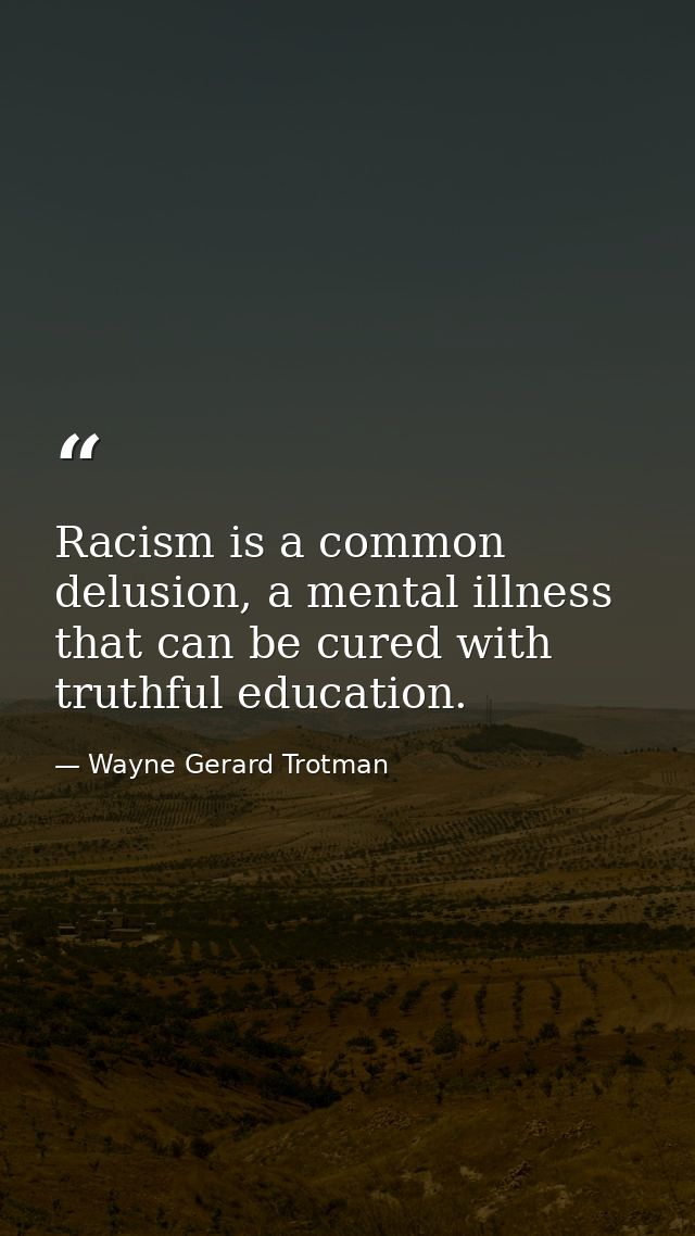 Racism is a common delusion, a mental illness that can be cured with truthful education. — Wayne Gerard Trotman
