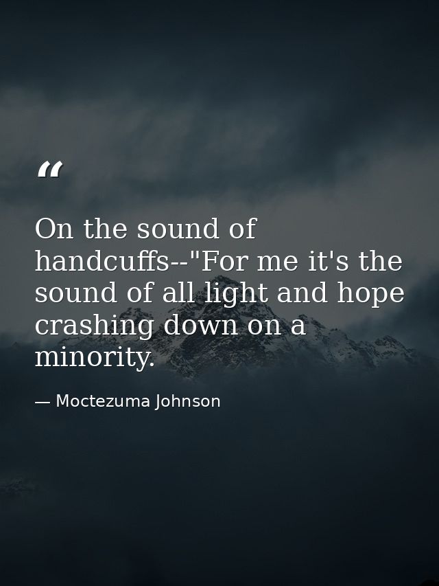 On the sound of handcuffs--"For me it's the sound of all light and hope crashing down on a minority. — Moctezuma Johnson