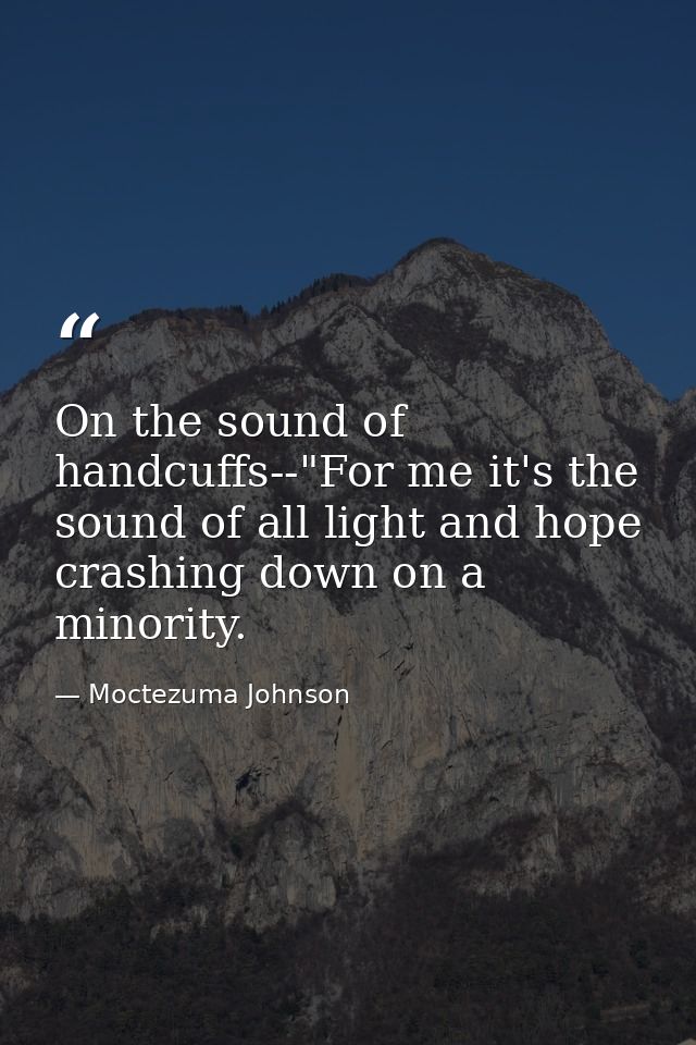 On the sound of handcuffs--"For me it's the sound of all light and hope crashing down on a minority. — Moctezuma Johnson