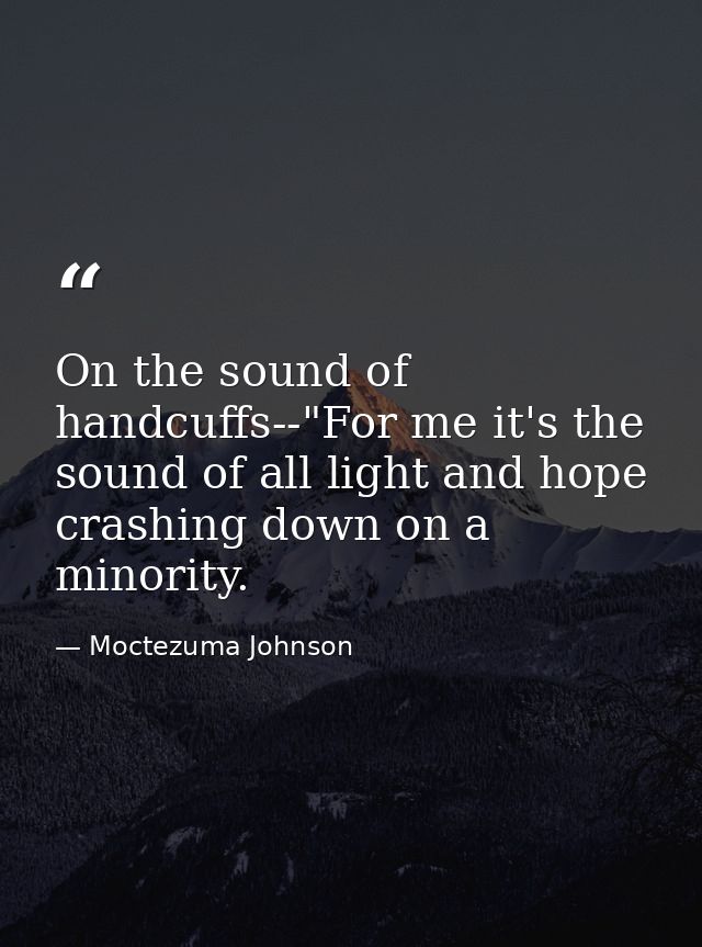 On the sound of handcuffs--"For me it's the sound of all light and hope crashing down on a minority. — Moctezuma Johnson