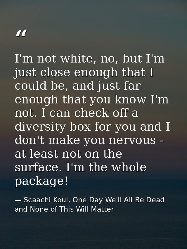 I'm not white, no, but I'm just close enough that I could be, and just far enough that you know I'm not. I can check off — Scaachi Koul, One Day We'll All Be Dead and None of This Will Matter