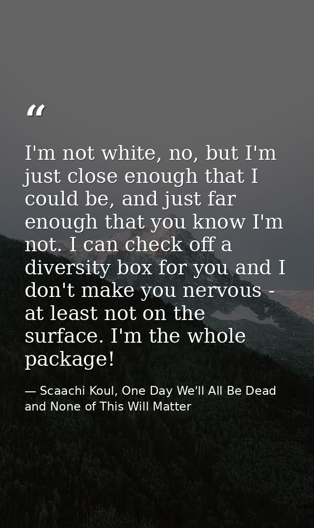 I'm not white, no, but I'm just close enough that I could be, and just far enough that you know I'm not. I can check off — Scaachi Koul, One Day We'll All Be Dead and None of This Will Matter