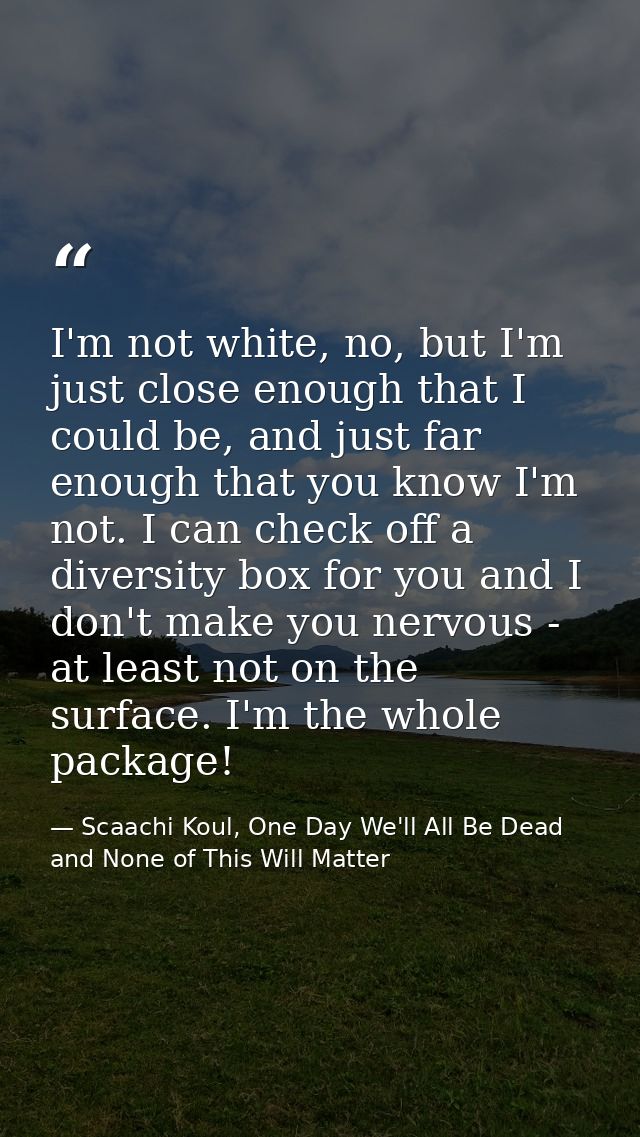 I'm not white, no, but I'm just close enough that I could be, and just far enough that you know I'm not. I can check off — Scaachi Koul, One Day We'll All Be Dead and None of This Will Matter