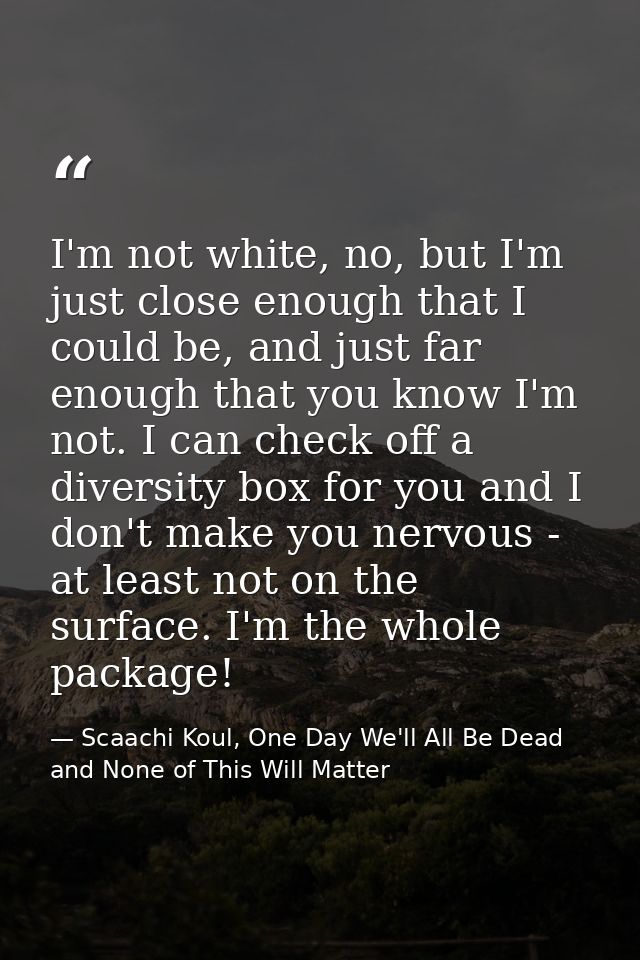 I'm not white, no, but I'm just close enough that I could be, and just far enough that you know I'm not. I can check off — Scaachi Koul, One Day We'll All Be Dead and None of This Will Matter