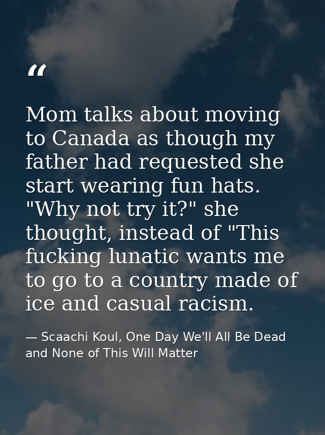 Mom talks about moving to Canada as though my father had requested she start wearing fun hats. "Why not try it?" she tho — Scaachi Koul, One Day We'll All Be Dead and None of This Will Matter