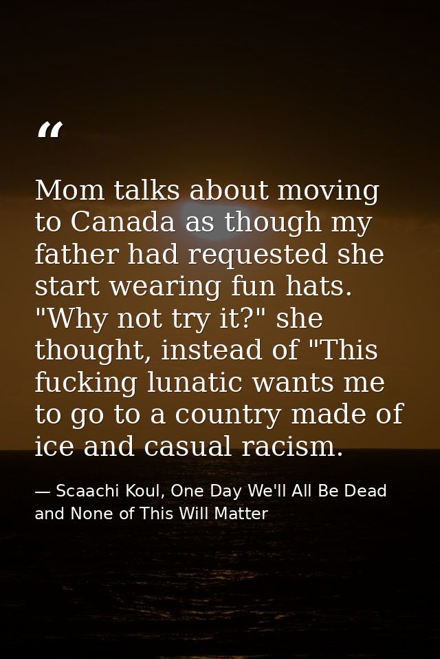 Mom talks about moving to Canada as though my father had requested she start wearing fun hats. "Why not try it?" she tho — Scaachi Koul, One Day We'll All Be Dead and None of This Will Matter
