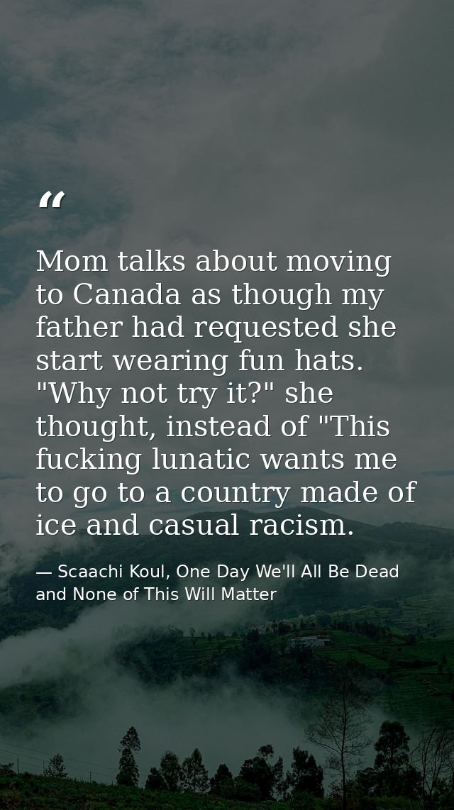Mom talks about moving to Canada as though my father had requested she start wearing fun hats. "Why not try it?" she tho — Scaachi Koul, One Day We'll All Be Dead and None of This Will Matter