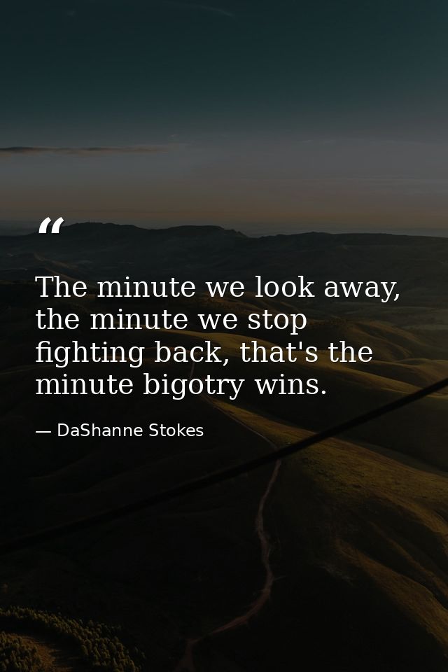 The minute we look away, the minute we stop fighting back, that's the minute bigotry wins. — DaShanne Stokes