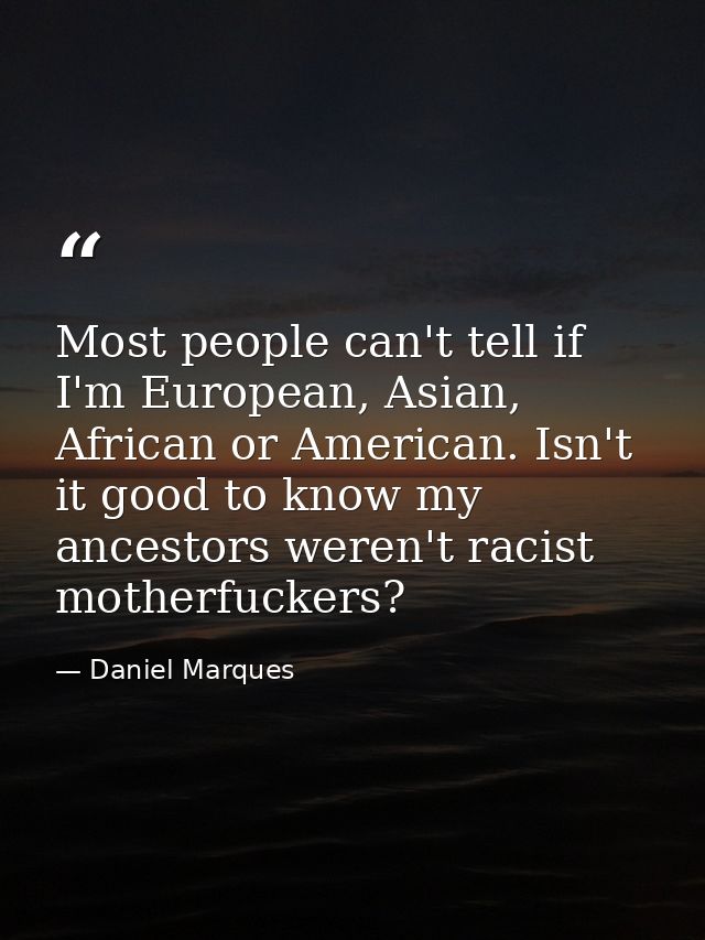 Most people can't tell if I'm European, Asian, African or American. Isn't it good to know my ancestors weren't racist mo — Daniel Marques